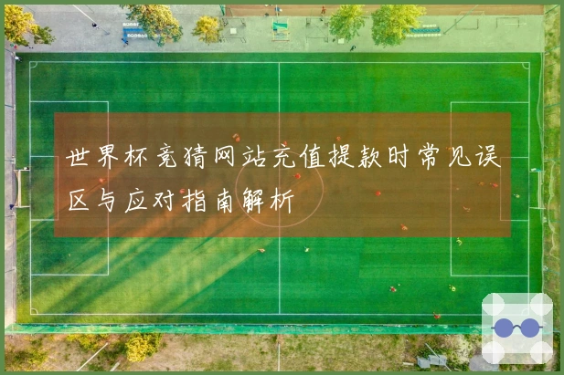 世界杯竞猜网站充值提款时常见误区与应对指南解析