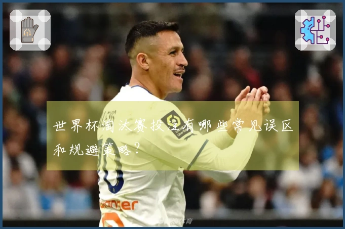 世界杯淘汰赛投注有哪些常见误区和规避策略？