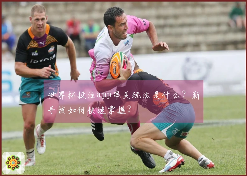 世界杯投注app串关玩法是什么？新手该如何快速掌握？