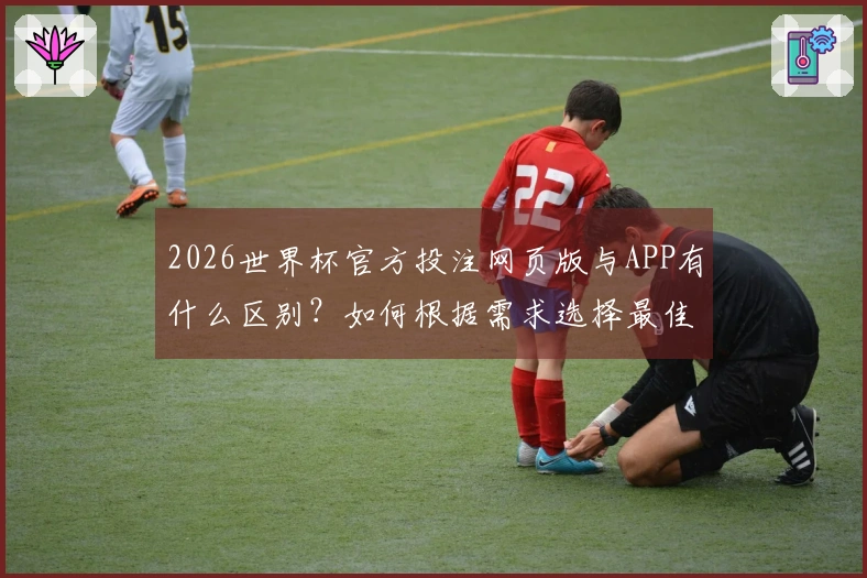 2026世界杯官方投注网页版与APP有什么区别？如何根据需求选择最佳下注方式？