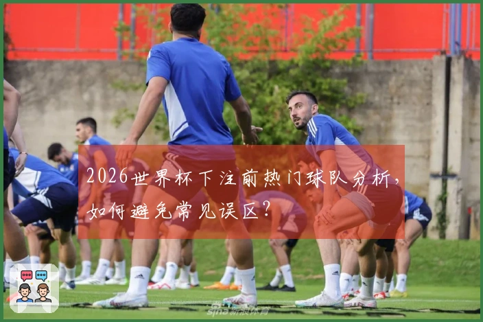 2026世界杯下注前热门球队分析,如何避免常见误区?