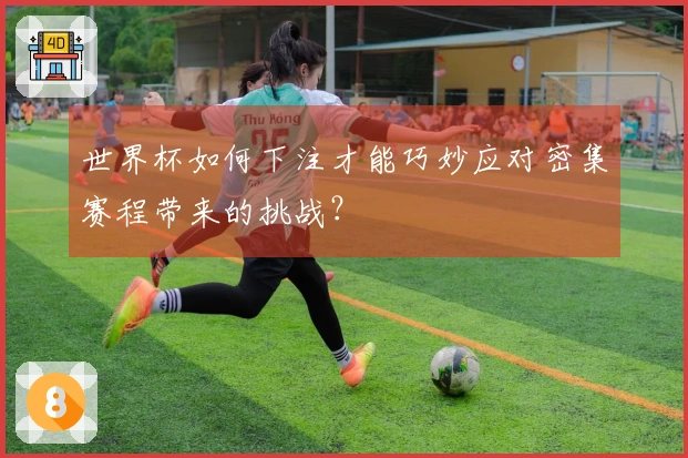 世界杯如何下注才能巧妙应对密集赛程带来的挑战？