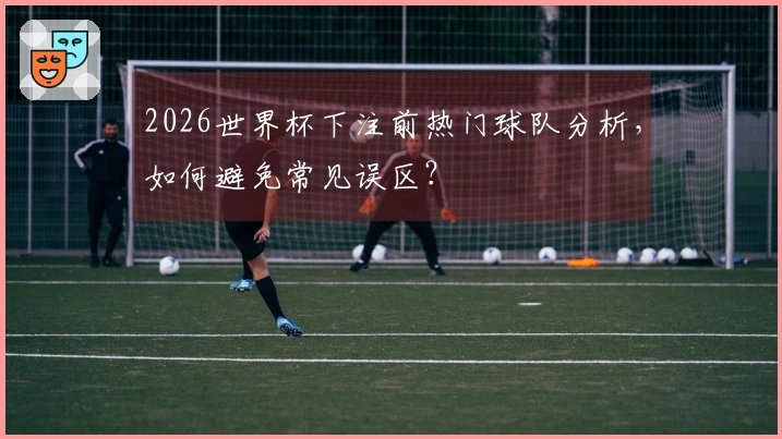 2026世界杯下注前热门球队分析，如何避免常见误区？