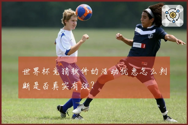 世界杯竞猜软件的活动优惠怎么判断是否真实有效？