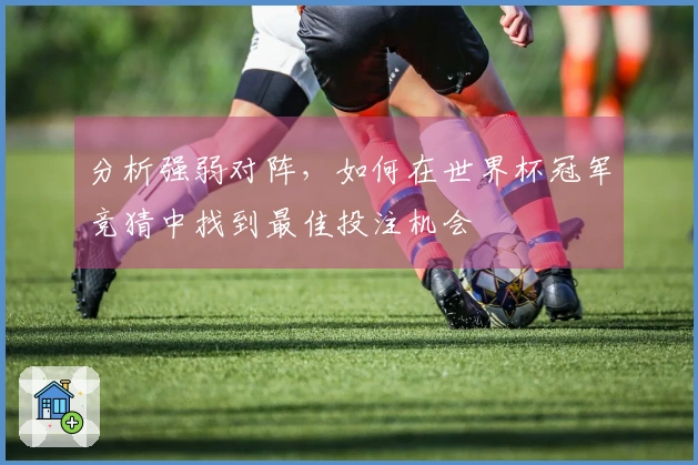 分析强弱对阵，如何在世界杯冠军竞猜中找到最佳投注机会