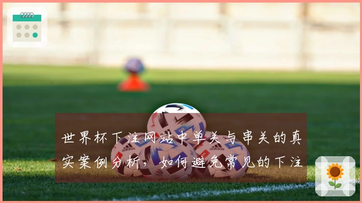 世界杯下注网站中单关与串关的真实案例分析，如何避免常见的下注误区？