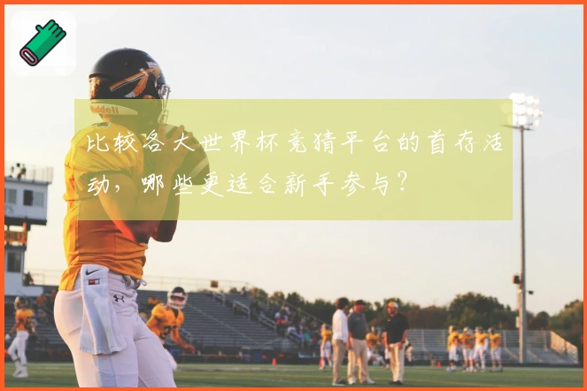 比较各大世界杯竞猜平台的首存活动，哪些更适合新手参与？