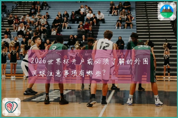 2026世界杯开户前必须了解的外围买球注意事项有哪些？