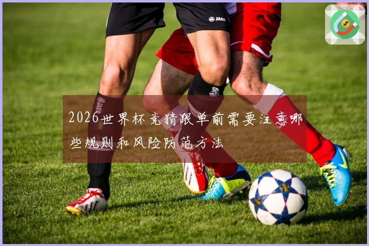 2026世界杯竞猜跟单前需要注意哪些规则和风险防范方法