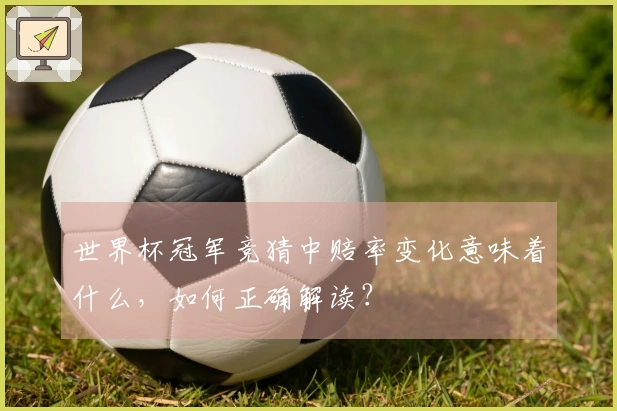 世界杯冠军竞猜中赔率变化意味着什么，如何正确解读？