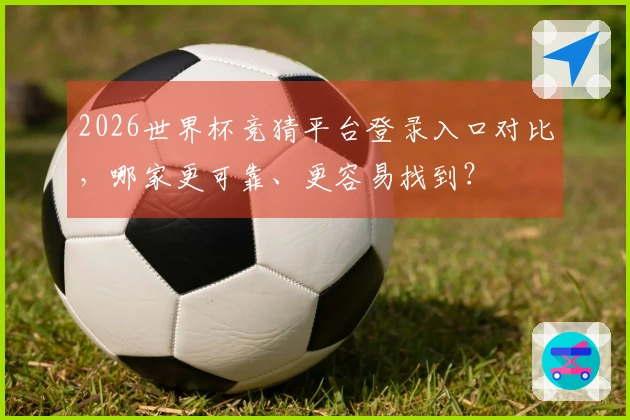 2026世界杯竞猜平台登录入口对比，哪家更可靠、更容易找到？
