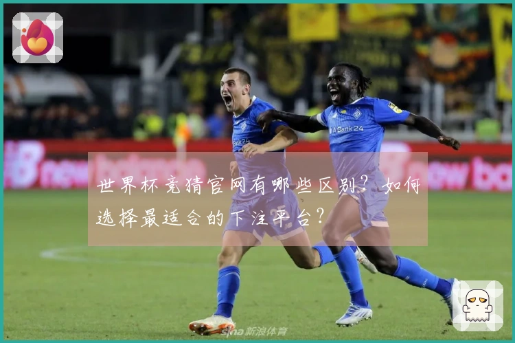 世界杯竞猜官网有哪些区别？如何选择最适合的下注平台？