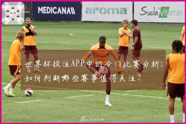世界杯投注APP中的冷门比赛分析：如何判断哪些赛事值得关注？
