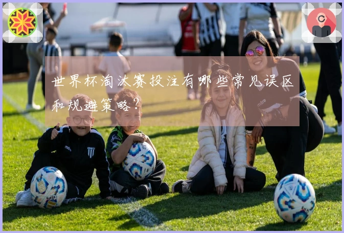 世界杯淘汰赛投注有哪些常见误区和规避策略？