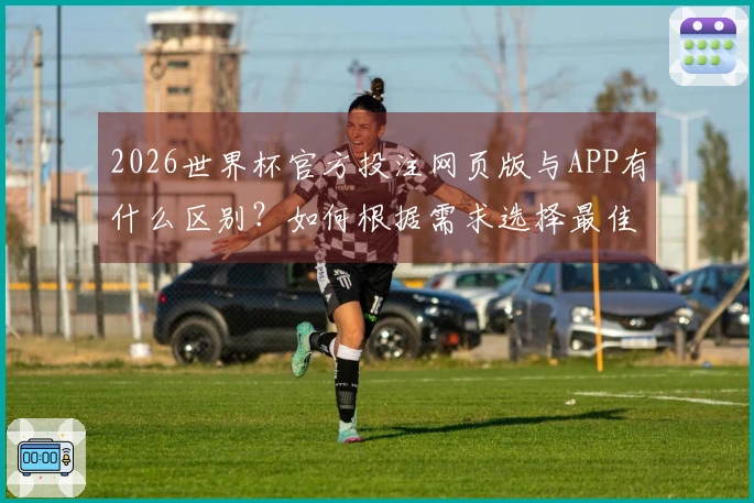 2026世界杯官方投注网页版与APP有什么区别？如何根据需求选择最佳下注方式？