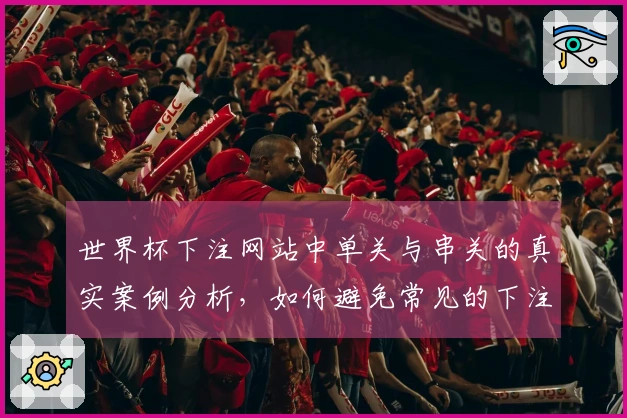 世界杯下注网站中单关与串关的真实案例分析,如何避免常见的下注误区?