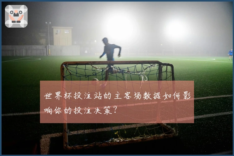 世界杯投注站的主客场数据如何影响你的投注决策？