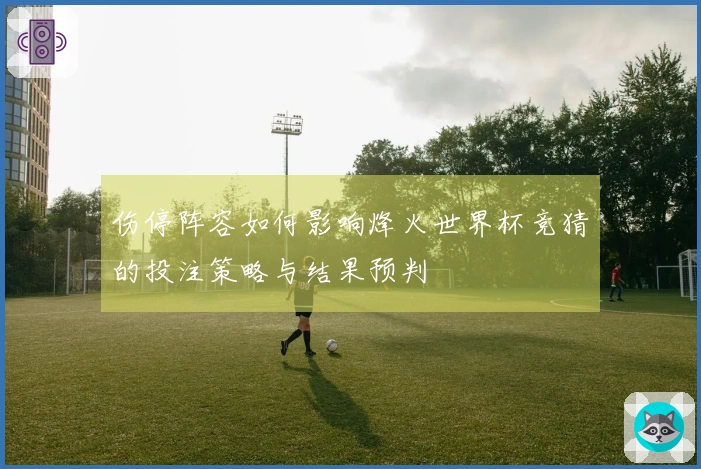 伤停阵容如何影响烽火世界杯竞猜的投注策略与结果预判