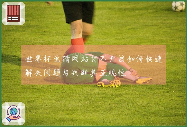 世界杯竞猜网站打不开该如何快速解决问题与判断其正规性