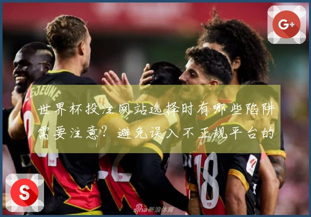 世界杯投注网站选择时有哪些陷阱需要注意？避免误入不正规平台的方法
