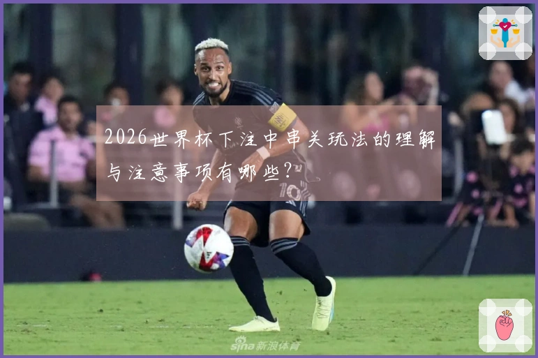 2026世界杯下注中串关玩法的理解与注意事项有哪些？
