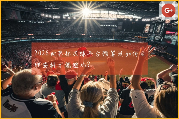 2026世界杯买球平台预算该如何合理安排才能避坑？