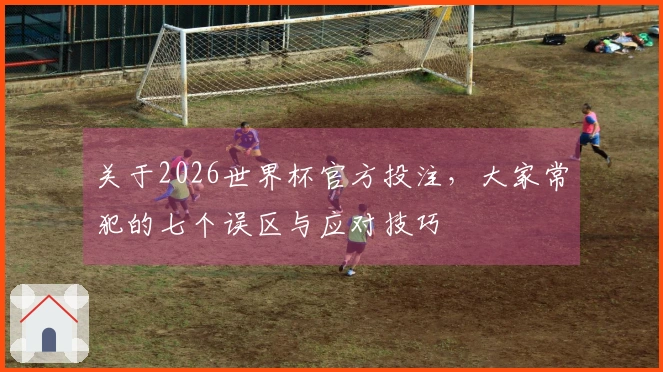 关于2026世界杯官方投注，大家常犯的七个误区与应对技巧