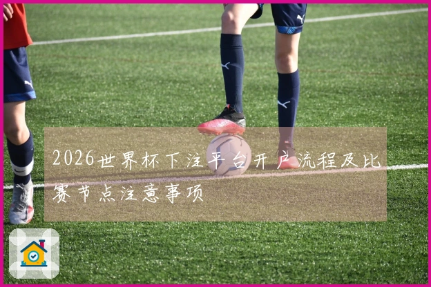 2026世界杯下注平台开户流程及比赛节点注意事项
