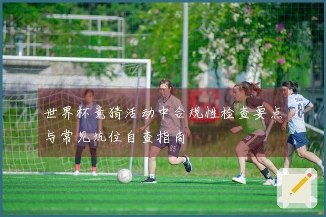 世界杯竞猜活动中合规性检查要点与常见坑位自查指南