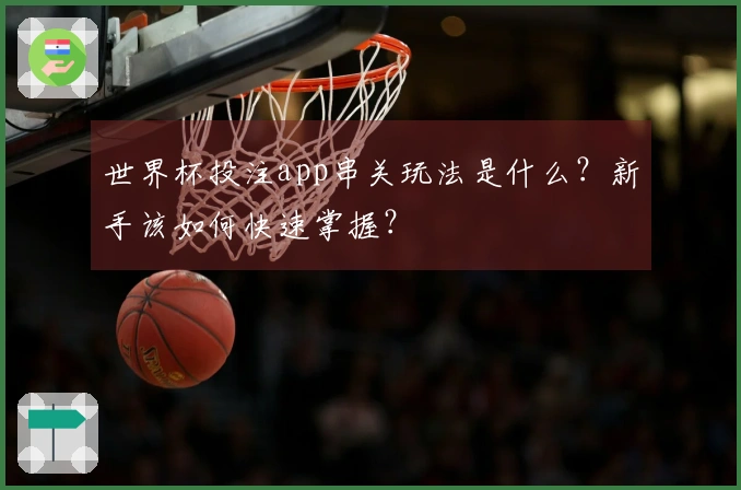 世界杯投注app串关玩法是什么?新手该如何快速掌握?