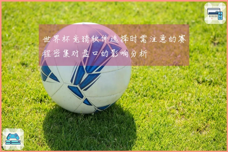 世界杯竞猜软件选择时需注意的赛程密集对盘口的影响分析