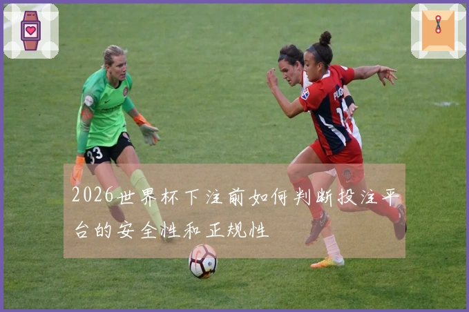 2026世界杯下注前如何判断投注平台的安全性和正规性