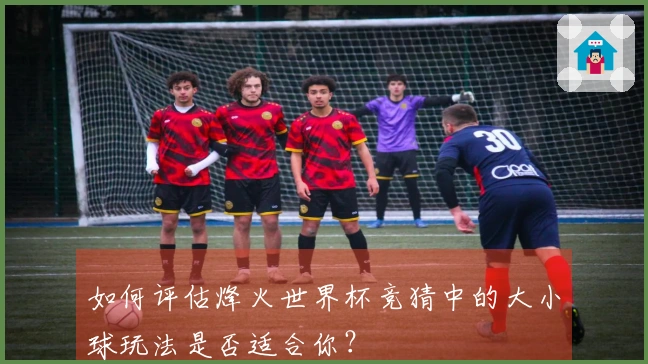 如何评估烽火世界杯竞猜中的大小球玩法是否适合你？