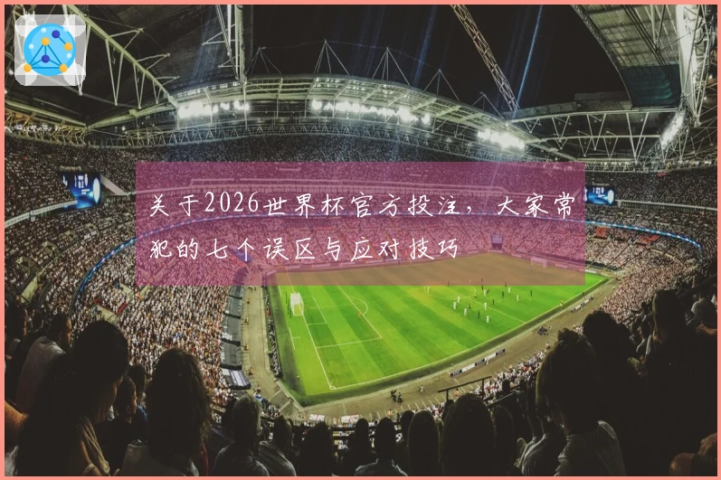关于2026世界杯官方投注，大家常犯的七个误区与应对技巧