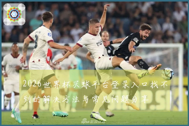 2026世界杯买球平台登录入口找不到的解决方法与常见问题分享
