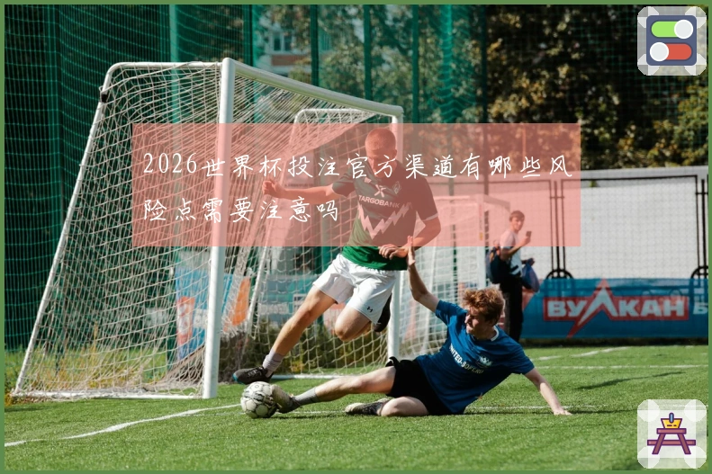 2026世界杯投注官方渠道有哪些风险点需要注意吗