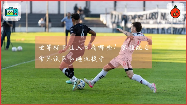 世界杯下注入口有哪些？赛程配合常见误区和避坑提示