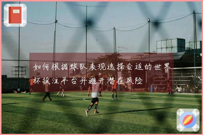 如何根据球队表现选择合适的世界杯投注平台并避开潜在风险