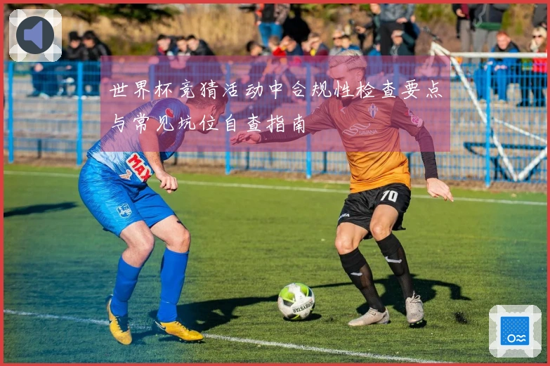 世界杯竞猜活动中合规性检查要点与常见坑位自查指南