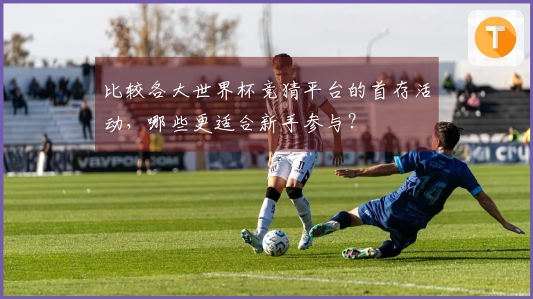 比较各大世界杯竞猜平台的首存活动，哪些更适合新手参与？