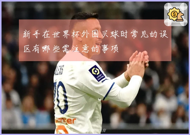 新手在世界杯外围买球时常见的误区有哪些需注意的事项