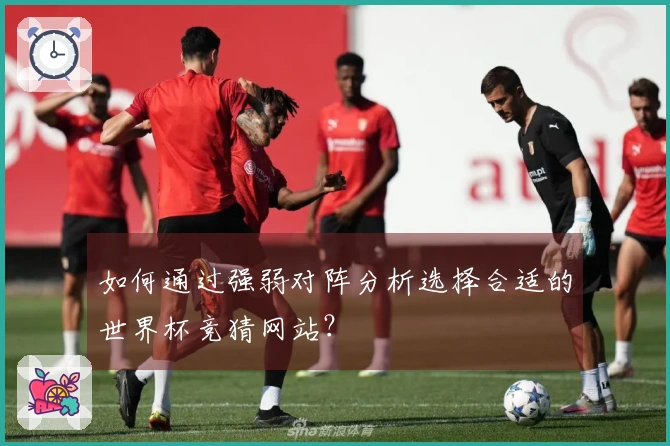 如何通过强弱对阵分析选择合适的世界杯竞猜网站?