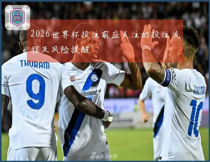 2026世界杯投注前应关注的投注流程及风险提醒