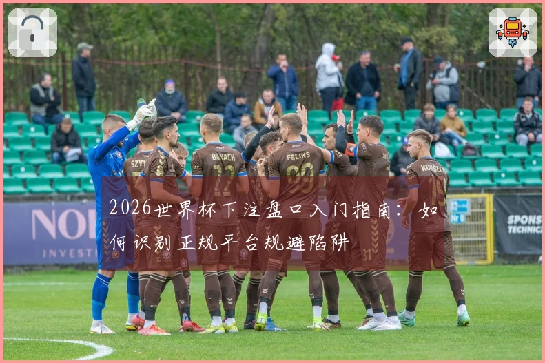 2026世界杯下注盘口入门指南：如何识别正规平台规避陷阱