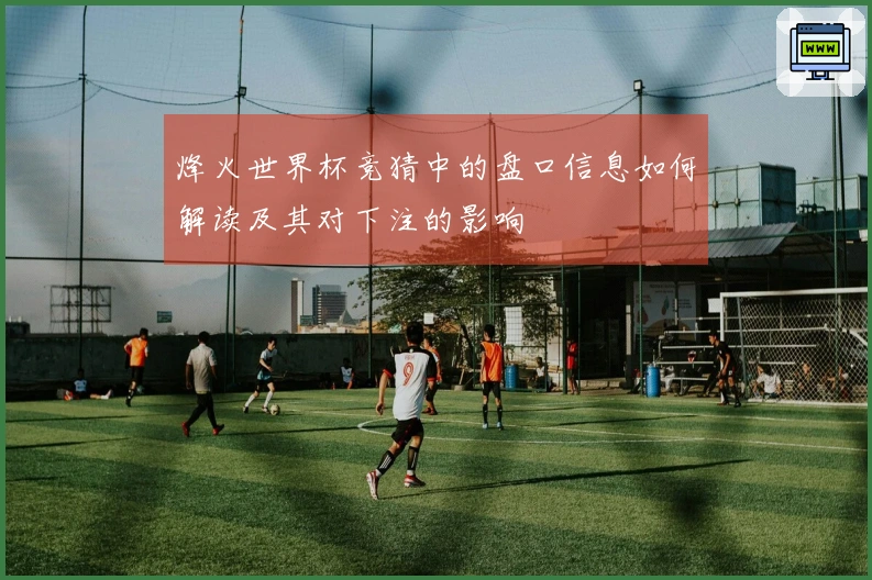 烽火世界杯竞猜中的盘口信息如何解读及其对下注的影响