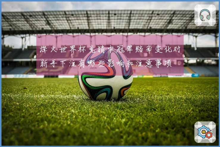 烽火世界杯竞猜中冠军赔率变化对新手下注有哪些影响和注意事项