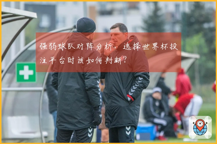 强弱球队对阵分析，选择世界杯投注平台时该如何判断？