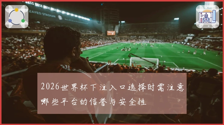2026世界杯下注入口选择时需注意哪些平台的信誉与安全性
